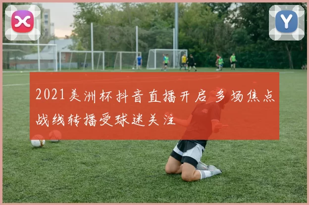 2021美洲杯抖音直播开启 多场焦点战线转播受球迷关注