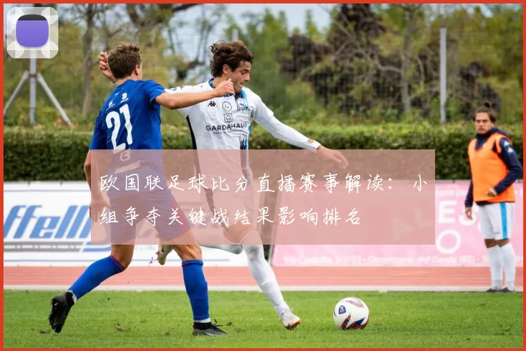 欧国联足球比分直播赛事解读：小组争夺关键战结果影响排名