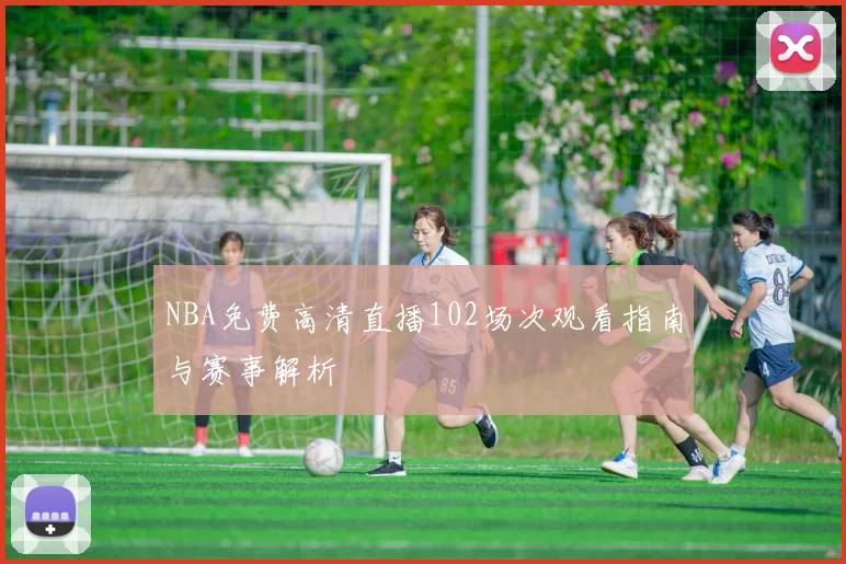 NBA免费高清直播102场次观看指南与赛事解析
