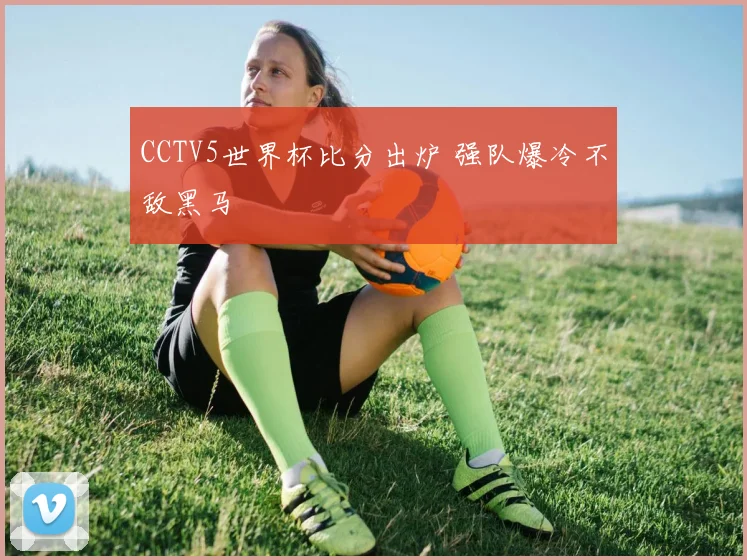 CCTV5世界杯比分出炉 强队爆冷不敌黑马