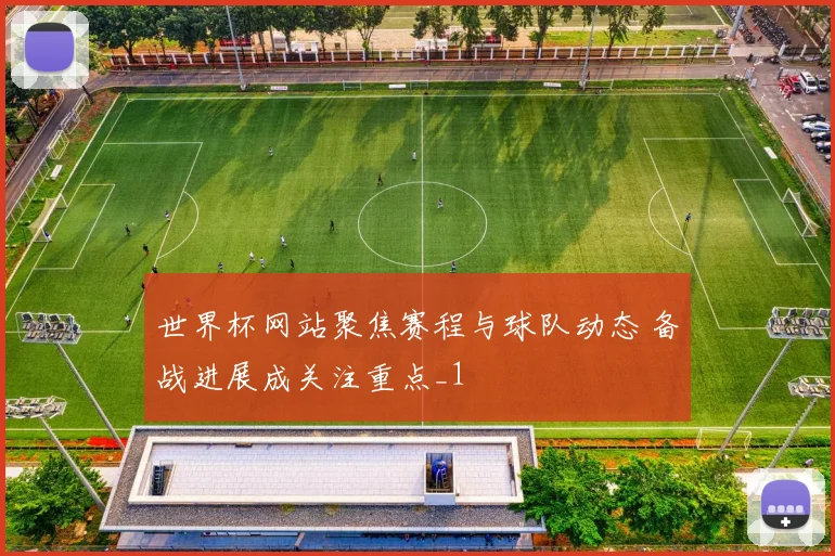 世界杯网站聚焦赛程与球队动态 备战进展成关注重点_1
