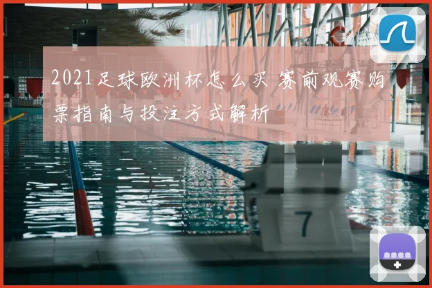 2021足球欧洲杯怎么买 赛前观赛购票指南与投注方式解析