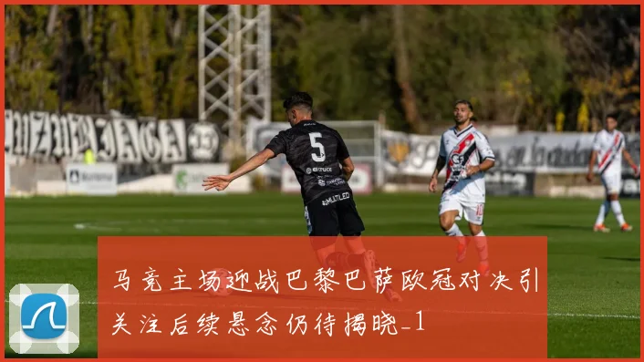 马竞主场迎战巴黎巴萨欧冠对决引关注后续悬念仍待揭晓_1