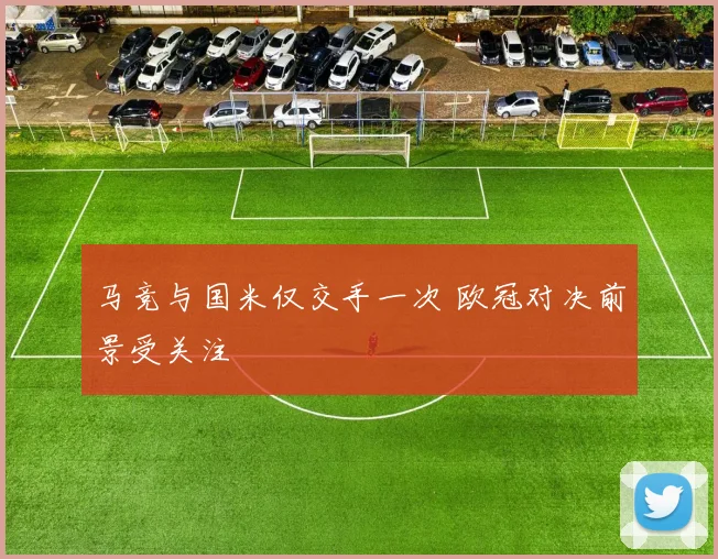 马竞与国米仅交手一次 欧冠对决前景受关注