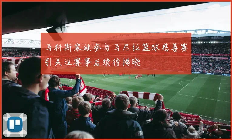 马科斯家族参与马尼拉篮球慈善赛引关注赛事后续待揭晓
