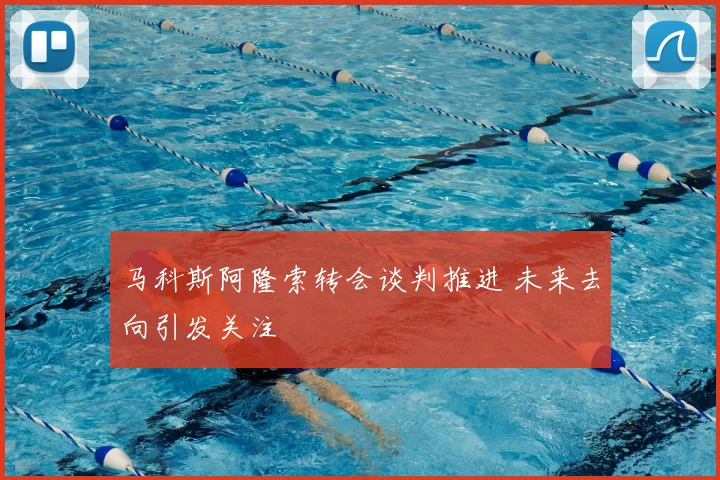 马科斯阿隆索转会谈判推进 未来去向引发关注