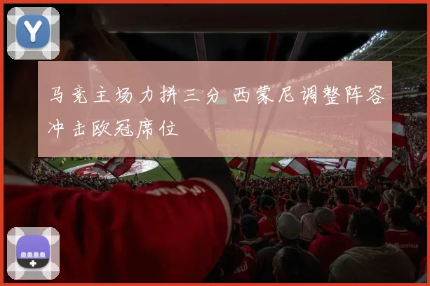 马竞主场力拼三分 西蒙尼调整阵容冲击欧冠席位