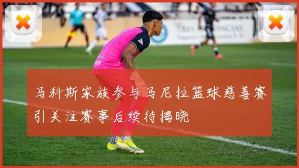 马科斯家族参与马尼拉篮球慈善赛引关注赛事后续待揭晓