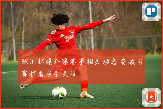 欧洲杯爆料曝赛事相关动态 备战与赛程看点引关注