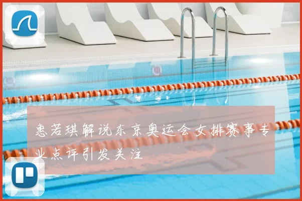 惠若琪解说东京奥运会女排赛事专业点评引发关注