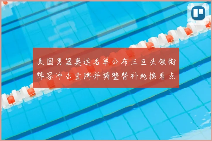 美国男篮奥运名单公布三巨头领衔阵容冲击金牌并调整替补轮换看点