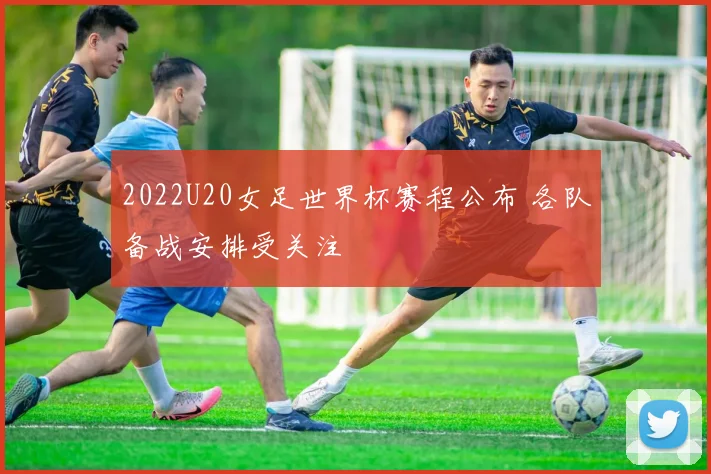 2022U20女足世界杯赛程公布 各队备战安排受关注