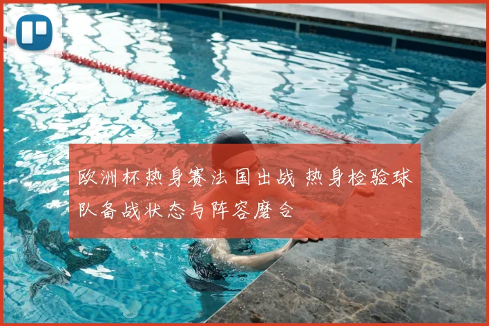欧洲杯热身赛法国出战 热身检验球队备战状态与阵容磨合