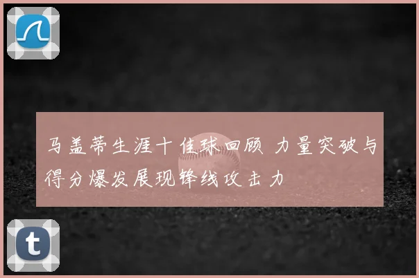 马盖蒂生涯十佳球回顾 力量突破与得分爆发展现锋线攻击力