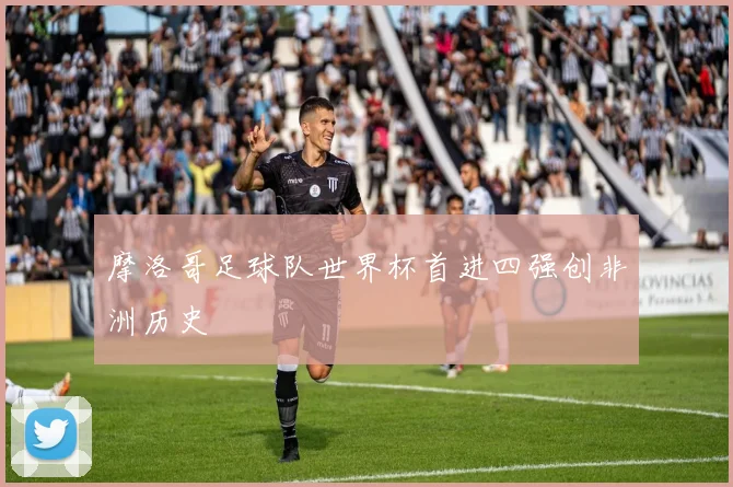 摩洛哥足球队世界杯首进四强创非洲历史