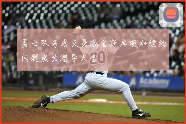 勇士队考虑交易威金斯库明加续约问题成为潜导火索